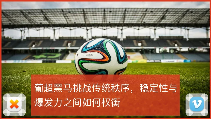 葡超黑马挑战传统秩序,稳定性与爆发力之间如何权衡