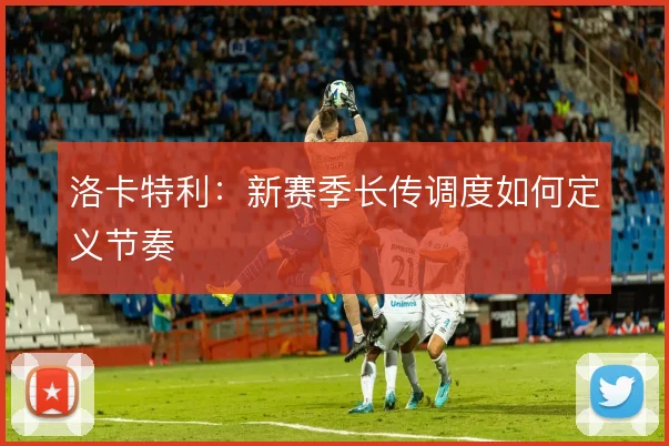洛卡特利:新赛季长传调度如何定义节奏