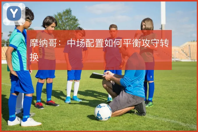 摩纳哥：中场配置如何平衡攻守转换