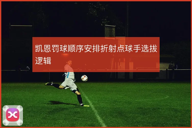 凯恩罚球顺序安排折射点球手选拔逻辑