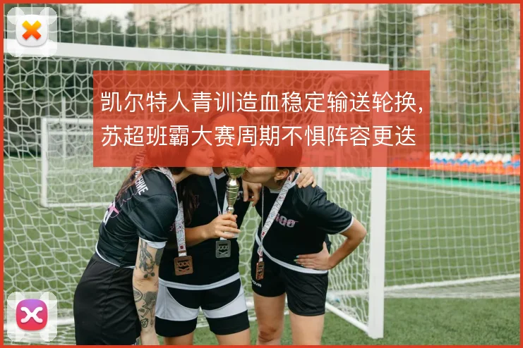 凯尔特人青训造血稳定输送轮换，苏超班霸大赛周期不惧阵容更迭