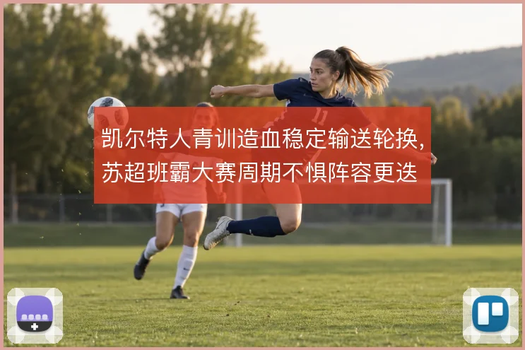 凯尔特人青训造血稳定输送轮换，苏超班霸大赛周期不惧阵容更迭