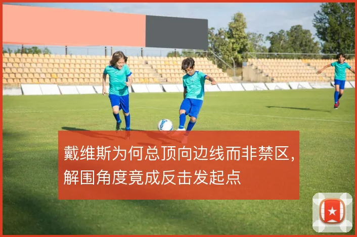 戴维斯为何总顶向边线而非禁区，解围角度竟成反击发起点