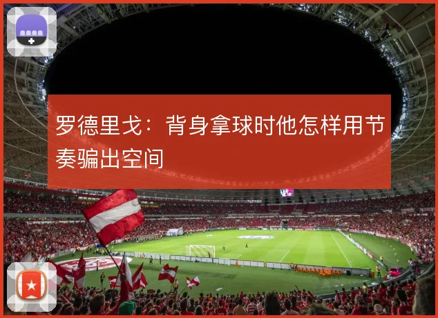 罗德里戈:背身拿球时他怎样用节奏骗出空间