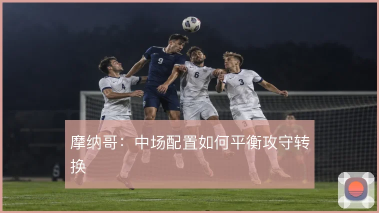 摩纳哥：中场配置如何平衡攻守转换